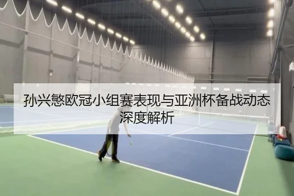 孙兴慜欧冠小组赛表现与亚洲杯备战动态深度解析